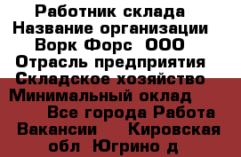 Работник склада › Название организации ­ Ворк Форс, ООО › Отрасль предприятия ­ Складское хозяйство › Минимальный оклад ­ 60 000 - Все города Работа » Вакансии   . Кировская обл.,Югрино д.